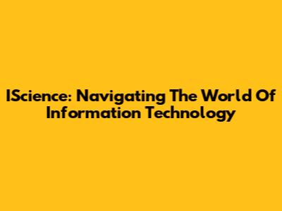 IScience: Navigating The World Of Information Technology