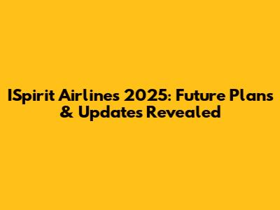 ISpirit Airlines 2025: Future Plans & Updates Revealed
