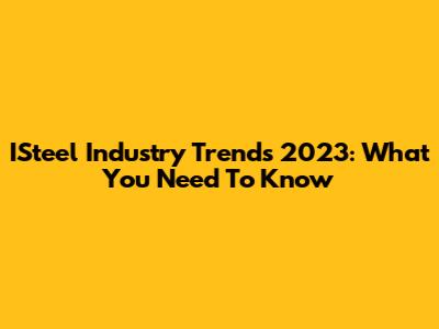 ISteel Industry Trends 2023: What You Need To Know