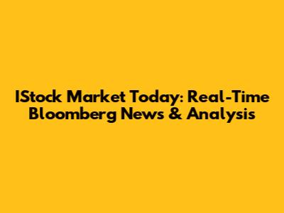 IStock Market Today: Real-Time Bloomberg News & Analysis