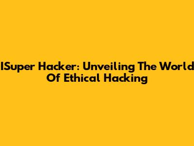 ISuper Hacker: Unveiling The World Of Ethical Hacking