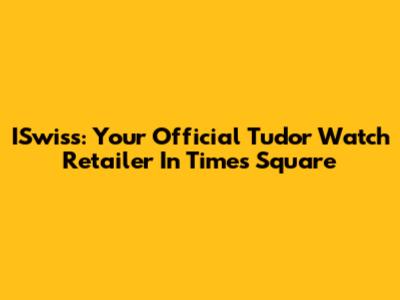 ISwiss: Your Official Tudor Watch Retailer In Times Square