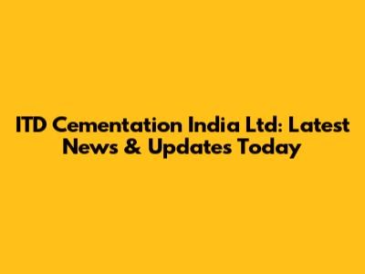 ITD Cementation India Ltd: Latest News & Updates Today