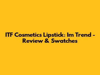 ITF Cosmetics Lipstick: I'm Trend - Review & Swatches