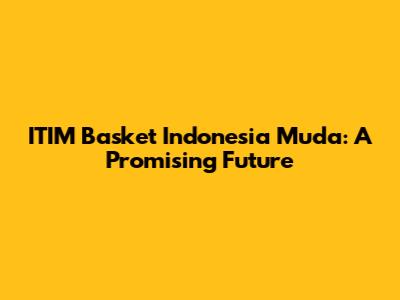 ITIM Basket Indonesia Muda: A Promising Future