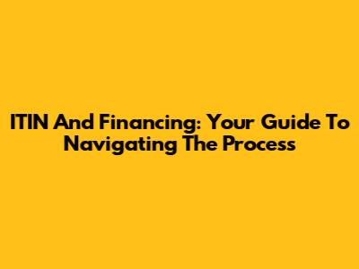 ITIN And Financing: Your Guide To Navigating The Process