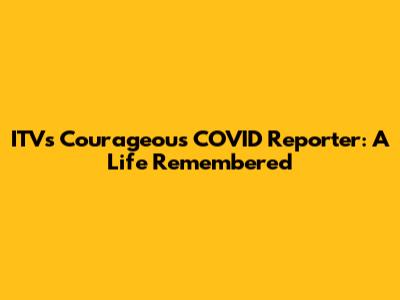 ITV's Courageous COVID Reporter: A Life Remembered