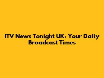 ITV News Tonight UK: Your Daily Broadcast Times