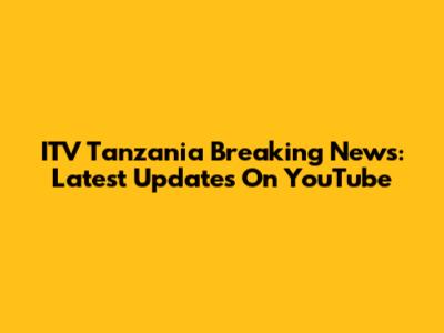 ITV Tanzania Breaking News: Latest Updates On YouTube