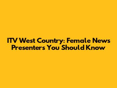 ITV West Country: Female News Presenters You Should Know