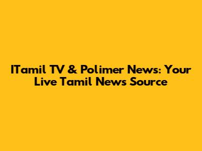 ITamil TV & Polimer News: Your Live Tamil News Source
