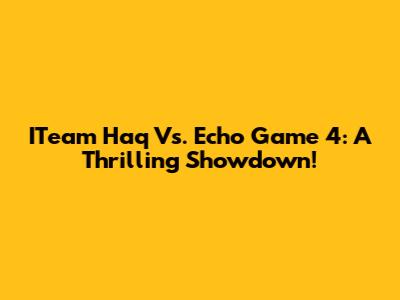 ITeam Haq Vs. Echo Game 4: A Thrilling Showdown!