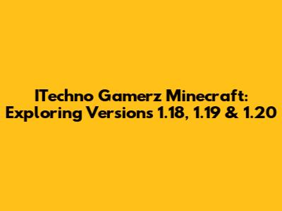 ITechno Gamerz Minecraft: Exploring Versions 1.18, 1.19 & 1.20