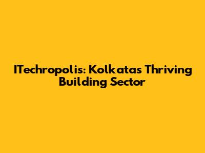 ITechropolis: Kolkata's Thriving Building Sector