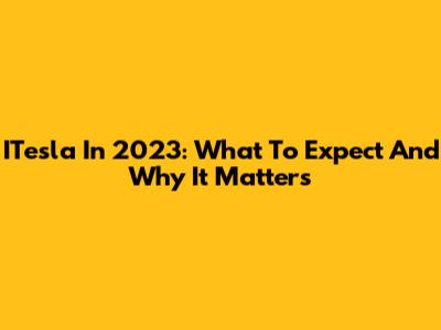 ITesla In 2023: What To Expect And Why It Matters