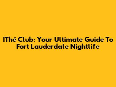 IThé Club: Your Ultimate Guide To Fort Lauderdale Nightlife