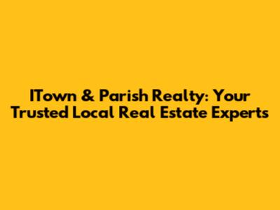 ITown & Parish Realty: Your Trusted Local Real Estate Experts