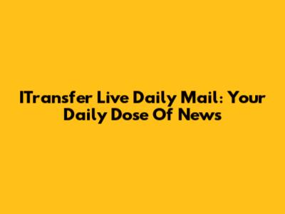 ITransfer Live Daily Mail: Your Daily Dose Of News