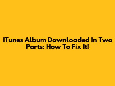 ITunes Album Downloaded In Two Parts: How To Fix It!