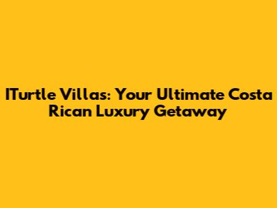 ITurtle Villas: Your Ultimate Costa Rican Luxury Getaway