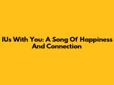 IU's 'With You': A Song Of Happiness And Connection