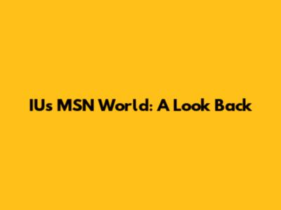 IU's MSN World: A Look Back