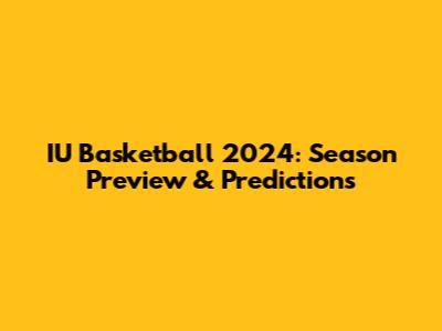IU Basketball 2024: Season Preview & Predictions