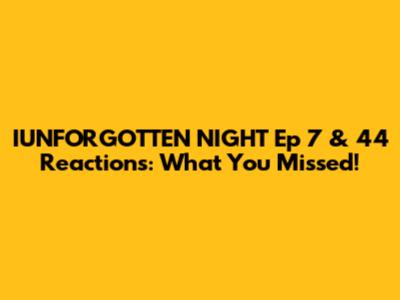 IUNFORGOTTEN NIGHT Ep 7 & 44 Reactions: What You Missed!