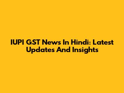 IUPI GST News In Hindi: Latest Updates And Insights