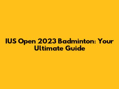 IUS Open 2023 Badminton: Your Ultimate Guide