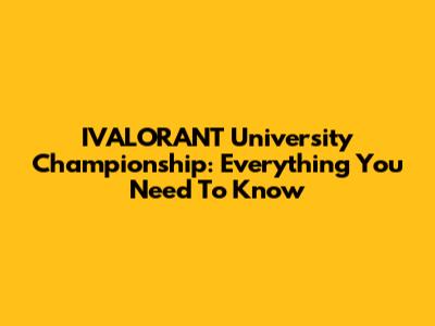 IVALORANT University Championship: Everything You Need To Know