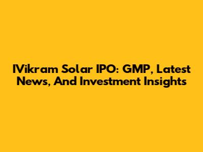 IVikram Solar IPO: GMP, Latest News, And Investment Insights