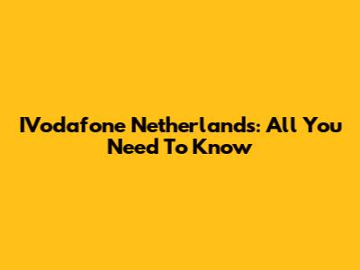 IVodafone Netherlands: All You Need To Know