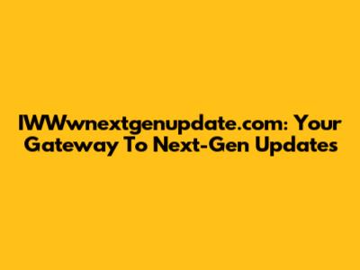 IWWwnextgenupdate.com: Your Gateway To Next-Gen Updates