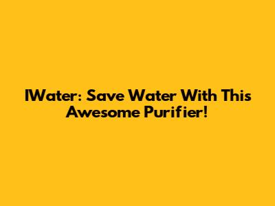 IWater: Save Water With This Awesome Purifier!