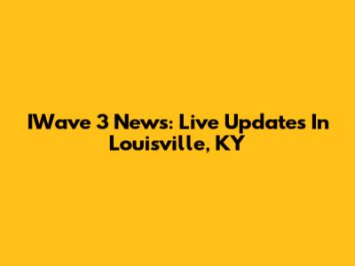 IWave 3 News: Live Updates In Louisville, KY
