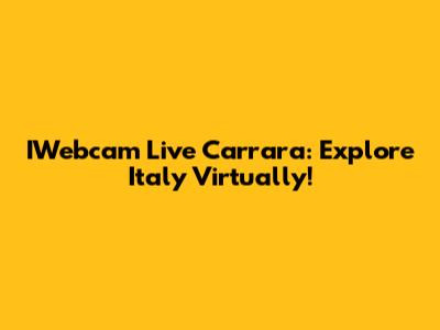 IWebcam Live Carrara: Explore Italy Virtually!