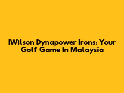 IWilson Dynapower Irons: Your Golf Game In Malaysia