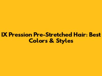 IX Pression Pre-Stretched Hair: Best Colors & Styles