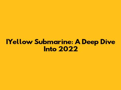 IYellow Submarine: A Deep Dive Into 2022