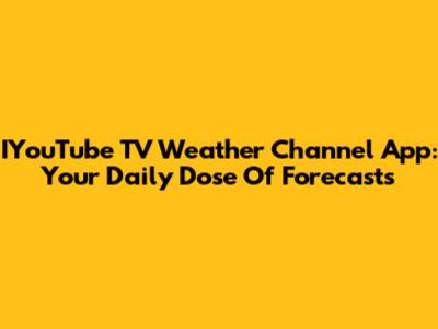 IYouTube TV Weather Channel App: Your Daily Dose Of Forecasts