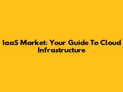 IaaS Market: Your Guide To Cloud Infrastructure