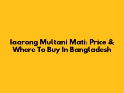 Iaarong Multani Mati: Price & Where To Buy In Bangladesh