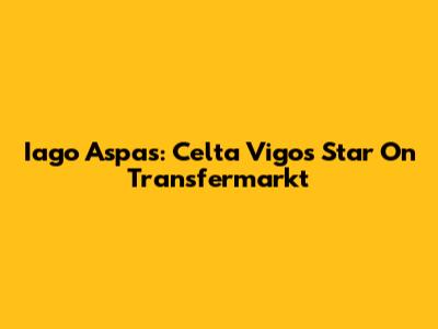 Iago Aspas: Celta Vigo's Star On Transfermarkt