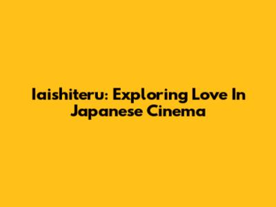 Iaishiteru: Exploring Love In Japanese Cinema