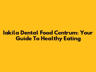 Iakila Dental Food Centrum: Your Guide To Healthy Eating