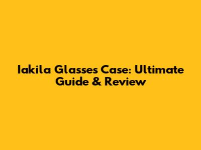 Iakila Glasses Case: Ultimate Guide & Review