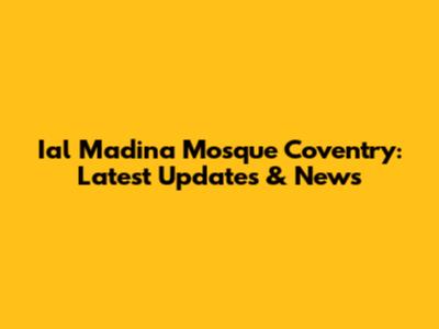 Ial Madina Mosque Coventry: Latest Updates & News