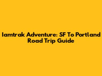 Iamtrak Adventure: SF To Portland Road Trip Guide