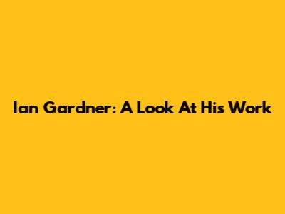 Ian Gardner: A Look At His Work